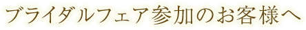 ブライダルフェア参加のお客様へ
