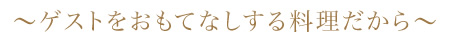 ゲストをおもてなしする料理だから