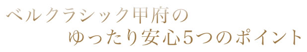 ベルクラシック甲府のゆったり安心5つのポイント