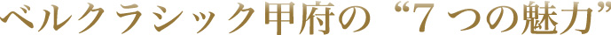ベルクラシック甲府の”７つの魅力”