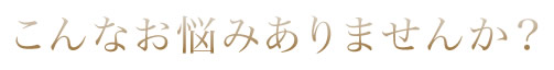 こんなお悩みありませんか？