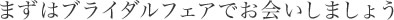 まずはブライダルフェアでお会いしましょう