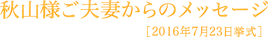 秋山様ご夫妻からのメッセージ