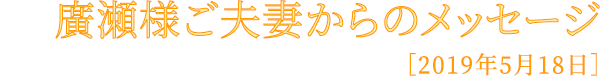 廣瀬様ご夫妻からのメッセージ