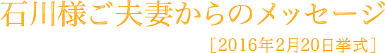 石川様ご夫妻からのメッセージ