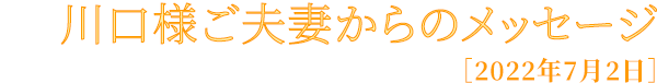 川口様ご夫妻からのメッセージ