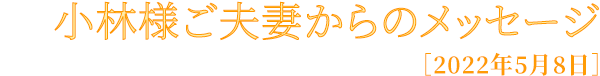 小林様ご夫妻からのメッセージ