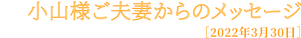 小山様ご夫妻からのメッセージ