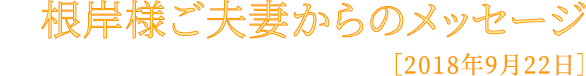 根岸様ご夫妻からのメッセージ