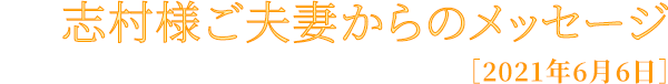 志村様ご夫妻からのメッセージ